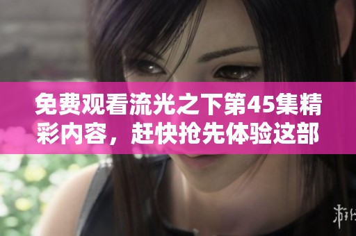 免费观看流光之下第45集精彩内容，赶快抢先体验这部热剧吧