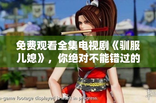 免费观看全集电视剧《驯服儿媳》，你绝对不能错过的精彩剧情！