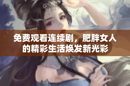 免费观看连续剧，肥胖女人的精彩生活焕发新光彩