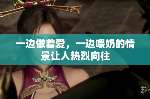 一边做着爱，一边喂奶的情景让人热烈向往