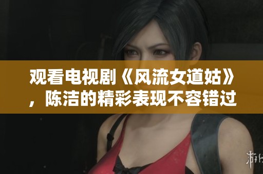 观看电视剧《风流女道姑》，陈洁的精彩表现不容错过！
