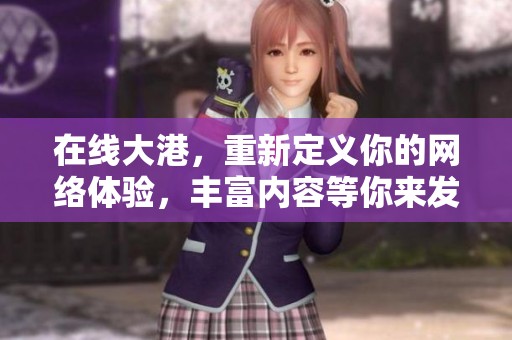 在线大港，重新定义你的网络体验，丰富内容等你来发现！