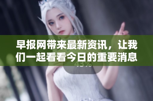 早报网带来最新资讯，让我们一起看看今日的重要消息。