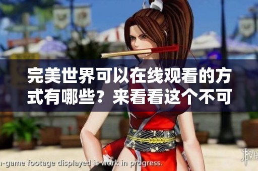 完美世界可以在线观看的方式有哪些？来看看这个不可错过的精彩内容吧！