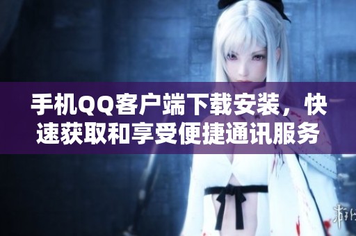 手机QQ客户端下载安装，快速获取和享受便捷通讯服务的方法分享