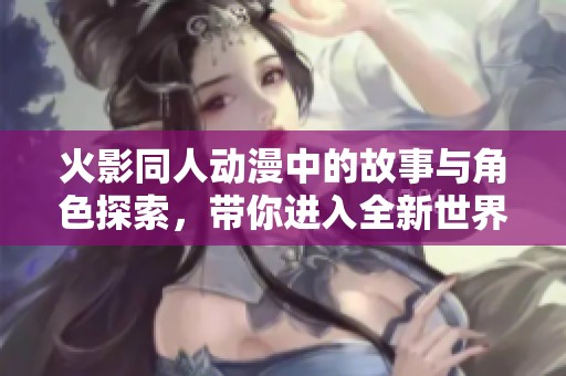 火影同人动漫中的故事与角色探索，带你进入全新世界的奇幻冒险