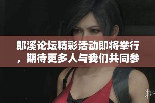 郎溪论坛精彩活动即将举行，期待更多人与我们共同参与！