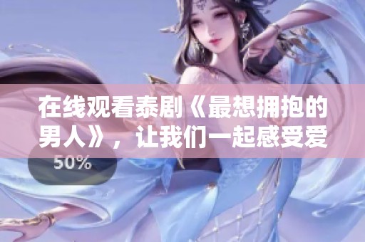 在线观看泰剧《最想拥抱的男人》，让我们一起感受爱的温暖与柔情