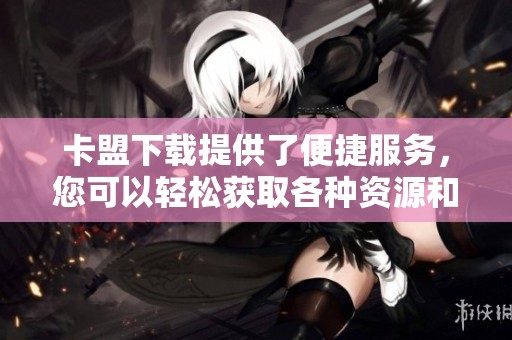 卡盟下载提供了便捷服务，您可以轻松获取各种资源和工具