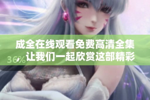 成全在线观看免费高清全集，让我们一起欣赏这部精彩的作品吧！