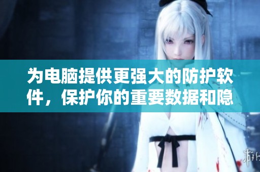 为电脑提供更强大的防护软件，保护你的重要数据和隐私安全