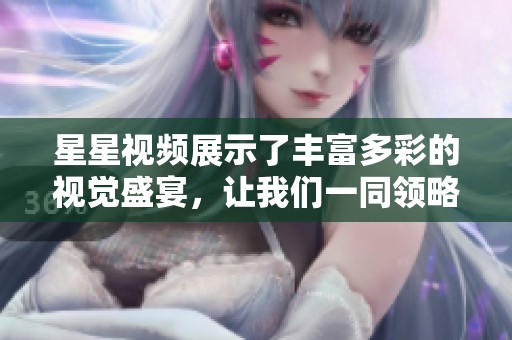 星星视频展示了丰富多彩的视觉盛宴，让我们一同领略它的魅力与精彩。