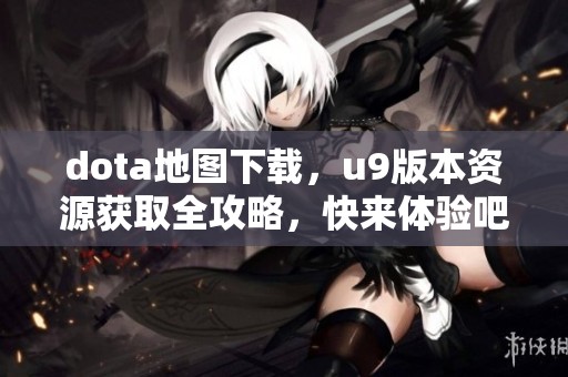 dota地图下载，u9版本资源获取全攻略，快来体验吧！