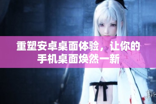重塑安卓桌面体验，让你的手机桌面焕然一新