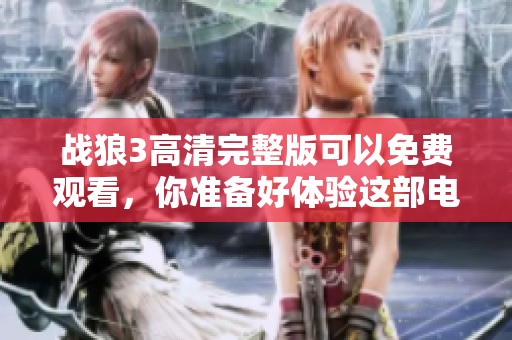 战狼3高清完整版可以免费观看，你准备好体验这部电影了吗