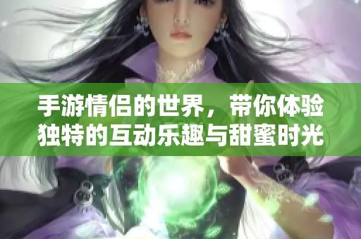手游情侣的世界，带你体验独特的互动乐趣与甜蜜时光