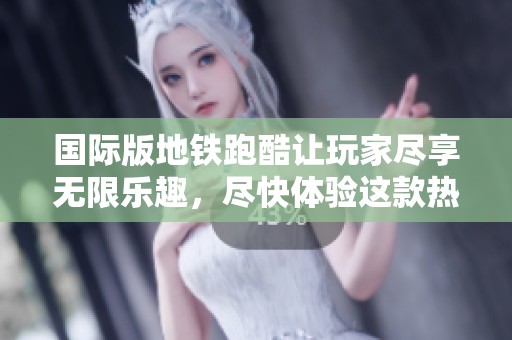 国际版地铁跑酷让玩家尽享无限乐趣，尽快体验这款热门游戏吧！