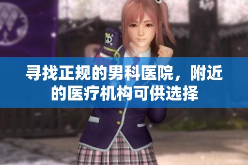 寻找正规的男科医院，附近的医疗机构可供选择