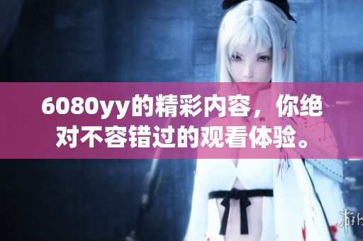 6080yy的精彩内容，你绝对不容错过的观看体验。