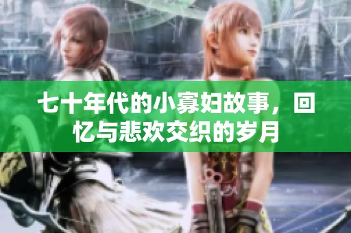 七十年代的小寡妇故事，回忆与悲欢交织的岁月