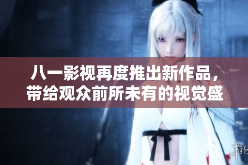 八一影视再度推出新作品，带给观众前所未有的视觉盛宴