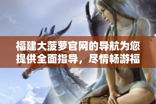 福建大菠萝官网的导航为您提供全面指导，尽情畅游福建大菠萝的精彩内容