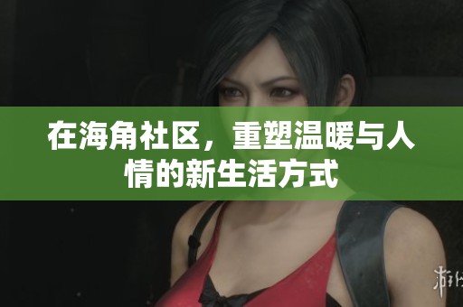 在海角社区，重塑温暖与人情的新生活方式