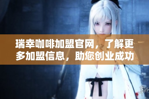 瑞幸咖啡加盟官网，了解更多加盟信息，助您创业成功！