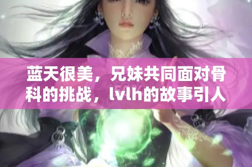 蓝天很美，兄妹共同面对骨科的挑战，lvlh的故事引人深思