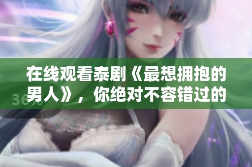 在线观看泰剧《最想拥抱的男人》，你绝对不容错过的精彩剧情！