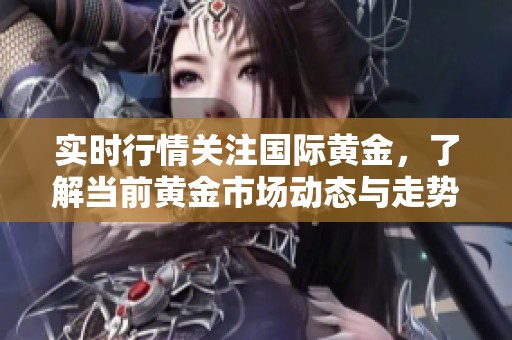 实时行情关注国际黄金，了解当前黄金市场动态与走势分析