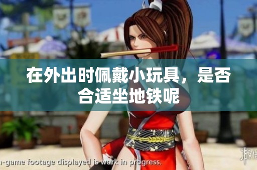 在外出时佩戴小玩具，是否合适坐地铁呢