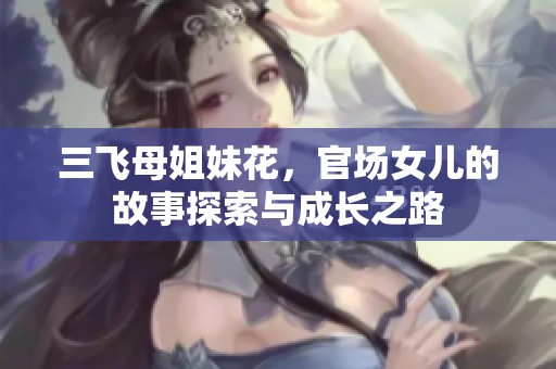 三飞母姐妹花，官场女儿的故事探索与成长之路