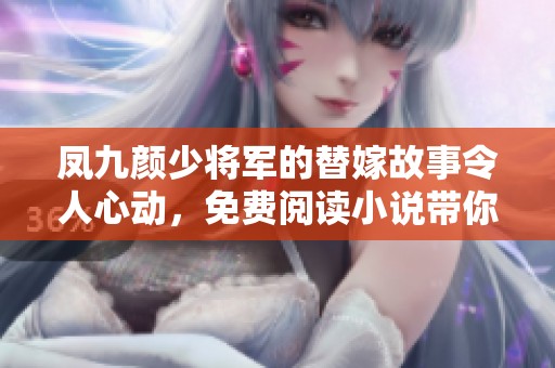 凤九颜少将军的替嫁故事令人心动，免费阅读小说带你走进不一样的爱情世界