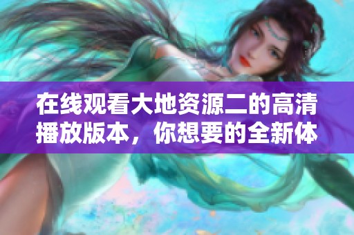 在线观看大地资源二的高清播放版本，你想要的全新体验就在这里！