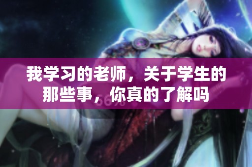 我学习的老师，关于学生的那些事，你真的了解吗