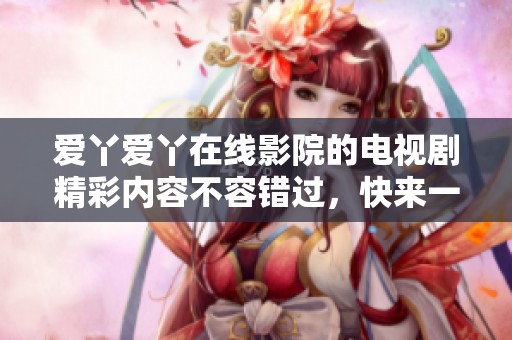 爱丫爱丫在线影院的电视剧精彩内容不容错过，快来一起观看吧