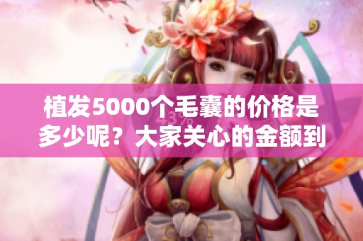 植发5000个毛囊的价格是多少呢？大家关心的金额到底有多少？