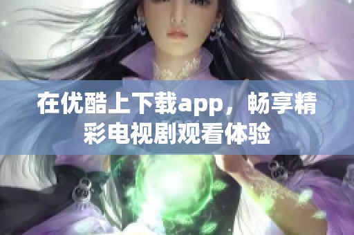在优酷上下载app，畅享精彩电视剧观看体验