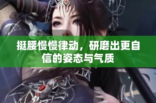 挺腰慢慢律动，研磨出更自信的姿态与气质