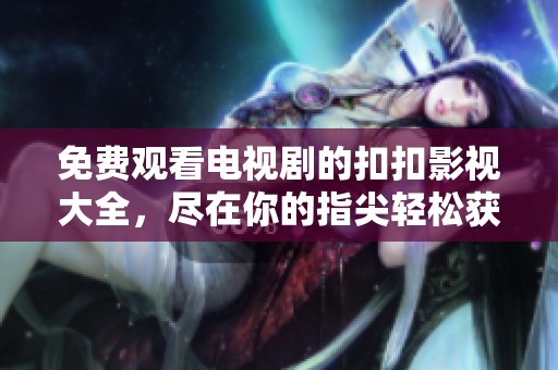 免费观看电视剧的扣扣影视大全，尽在你的指尖轻松获取