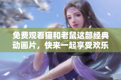 免费观看猫和老鼠这部经典动画片，快来一起享受欢乐时光！