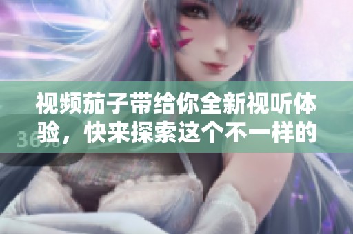 视频茄子带给你全新视听体验，快来探索这个不一样的平台吧！