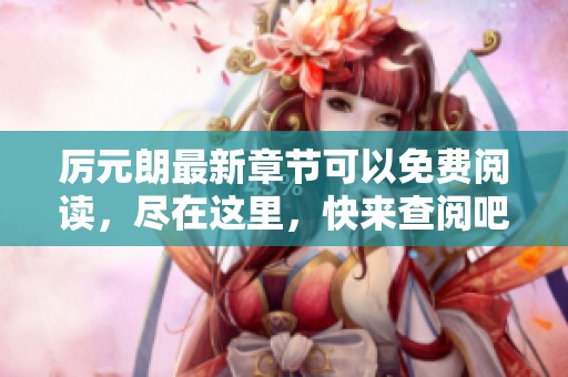 厉元朗最新章节可以免费阅读，尽在这里，快来查阅吧！