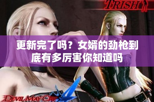 更新完了吗？女婿的劲枪到底有多厉害你知道吗