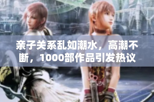 亲子关系乱如潮水，高潮不断，1000部作品引发热议