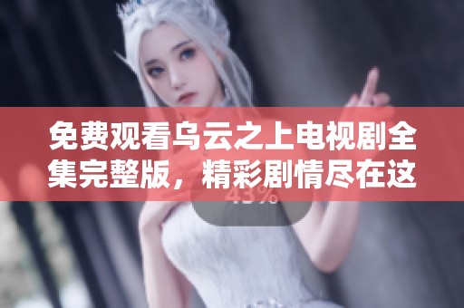 免费观看乌云之上电视剧全集完整版，精彩剧情尽在这里等你来发现