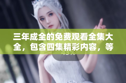 三年成全的免费观看全集大全，包含四集精彩内容，等你来欣赏！