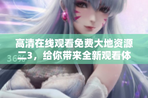 高清在线观看免费大地资源二3，给你带来全新观看体验与享受