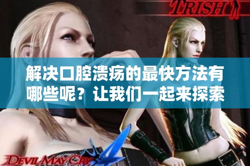 解决口腔溃疡的最快方法有哪些呢？让我们一起来探索一下吧。